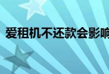 爱租机不还款会影响征信吗 爱租机上征信吗