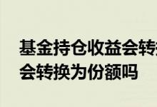 基金持仓收益会转换为份额吗 基金持仓收益会转换为份额吗