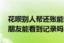 花呗别人帮还账能看到消费清单吗 花呗帮还朋友能看到记录吗