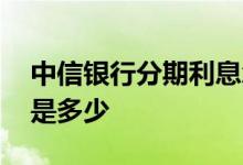 中信银行分期利息怎么算 请问中信银行利息是多少