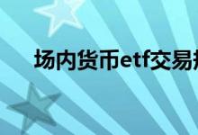 场内货币etf交易规则 货币etf交易规则