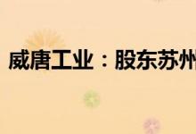 威唐工业：股东苏州清研拟减持不超过1.5%