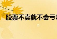 股票不卖就不会亏吗 股票不卖就不会亏吗