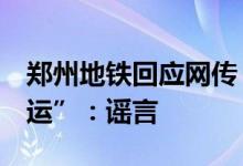 郑州地铁回应网传“5号线受降雨影响临时停运”：谣言