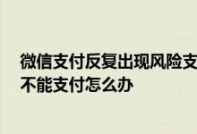 微信支付反复出现风险支付不了 谁懂 微信支付提示有风险不能支付怎么办