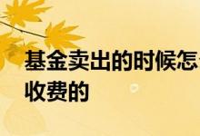 基金卖出的时候怎么收费的 基金卖出是如何收费的