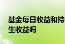 基金每日收益和持有收益 基金理财是每日产生收益吗