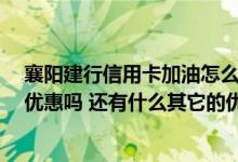 襄阳建行信用卡加油怎么用 想问下大家 建行信用卡加油有优惠吗 还有什么其它的优惠啊