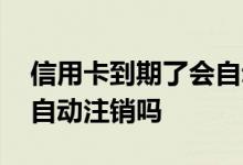 信用卡到期了会自动注销吗 信用卡到期了会自动注销吗