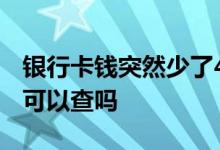 银行卡钱突然少了4000怎么查 银行卡钱少了可以查吗