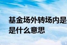 基金场外转场内是什么意思 原油基金转场内是什么意思