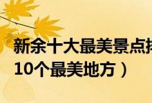 新余十大最美景点排行榜（来新余不能错过的10个最美地方）