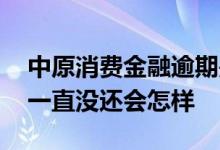 中原消费金融逾期是什么后果 消费金融逾期一直没还会怎样