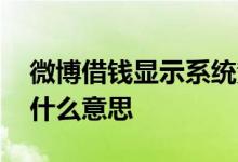 微博借钱显示系统繁忙 微博借钱系统升级中什么意思