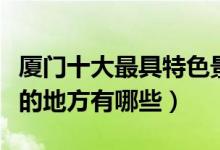 厦门十大最具特色景点排行榜（厦门最有特色的地方有哪些）