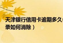 天津银行信用卡逾期多久会被停卡（天津银行信用卡逾期记录如何消除）