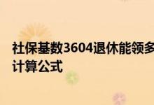 社保基数3604退休能领多少钱 社保缴费基数3604是第几档计算公式 