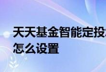 天天基金智能定投怎么选 天天基金智能定投怎么设置