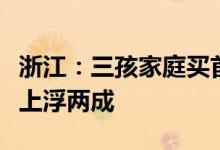 浙江：三孩家庭买首套自住房公积金首贷额度上浮两成