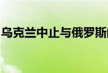 乌克兰中止与俄罗斯的系列核能安全合作协议