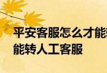平安客服怎么才能转人工服务 平安为什么不能转人工客服