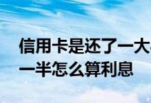 信用卡是还了一大半利息怎么算 信用卡还了一半怎么算利息