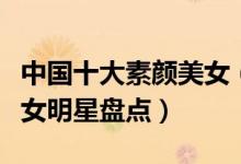 中国十大素颜美女（女星素颜谁最漂亮素颜美女明星盘点）