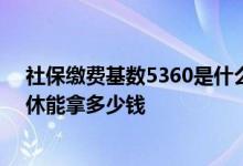 社保缴费基数5360是什么档次2022 社保缴费基数5360退休能拿多少钱 