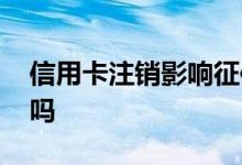 信用卡注销影响征信吗 信用卡注销影响征信吗