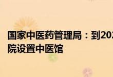 国家中医药管理局：到2025年全部社区服务中心和乡镇卫生院设置中医馆