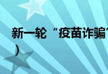新一轮“疫苗诈骗”来袭（引诱性链接别点！）