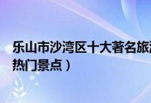 乐山市沙湾区十大著名旅游景点（沙湾区有哪些好玩的地方热门景点）