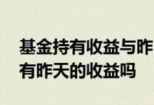 基金持有收益与昨日收益 基金的持有收益率有昨天的收益吗