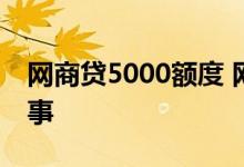 网商贷5000额度 网商贷500试用额度怎么回事