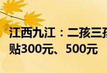 江西九江：二孩三孩家庭购新房每平米分别补贴300元、500元