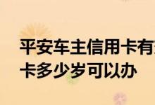 平安车主信用卡有效期多少年 平安车主信用卡多少岁可以办