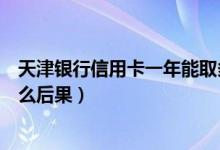 天津银行信用卡一年能取多少钱（天津银行信用卡提现有什么后果）
