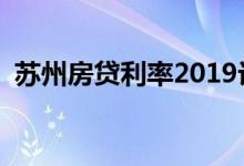 苏州房贷利率2019计算 苏州房贷利率2019