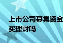 上市公司募集资金可以买理财 IPO资金能购买理财吗