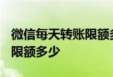 微信每天转账限额多少2020年 微信每天转账限额多少