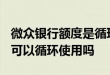微众银行额度是循环的吗 微众银行2000额度可以循环使用吗