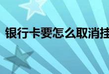 银行卡要怎么取消挂失 银行卡怎么取消挂失