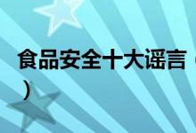 食品安全十大谣言（食品安全谣言分别是哪些）