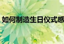 如何制造生日仪式感（如何制造生日的惊喜）