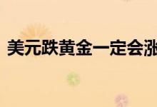 美元跌黄金一定会涨吗 美元跌黄金什么趋势