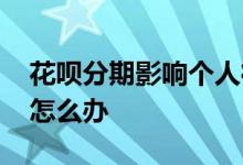 花呗分期影响个人征信吗 花呗要求上报征信怎么办