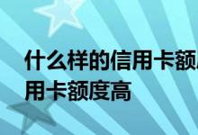 什么样的信用卡额度高一点 请问一下什么信用卡额度高