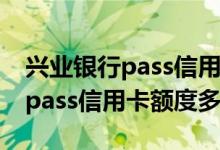 兴业银行pass信用卡额度最高多少 兴业银行pass信用卡额度多少