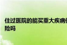 住过医院的能买重大疾病保险吗 住过院的人能买重大疾病保险吗