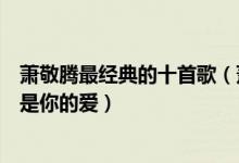 萧敬腾最经典的十首歌（萧敬腾十大经典歌曲雨神的歌哪首是你的爱）